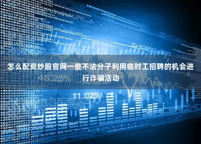 怎么配资炒股官网一些不法分子利用临时工招聘的机会进行诈骗活动