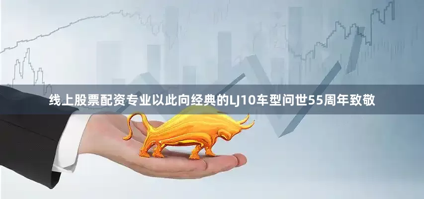 线上股票配资专业以此向经典的LJ10车型问世55周年致敬