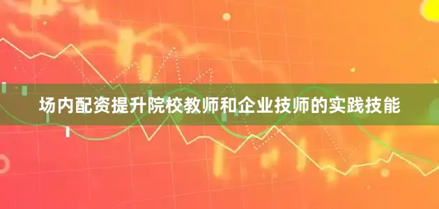 场内配资提升院校教师和企业技师的实践技能
