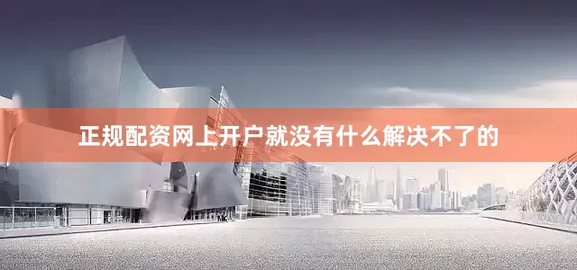 正规配资网上开户就没有什么解决不了的