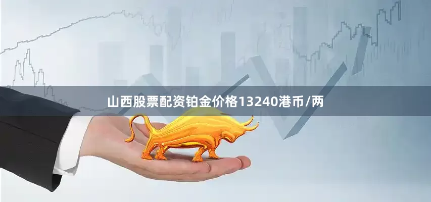 山西股票配资铂金价格13240港币/两