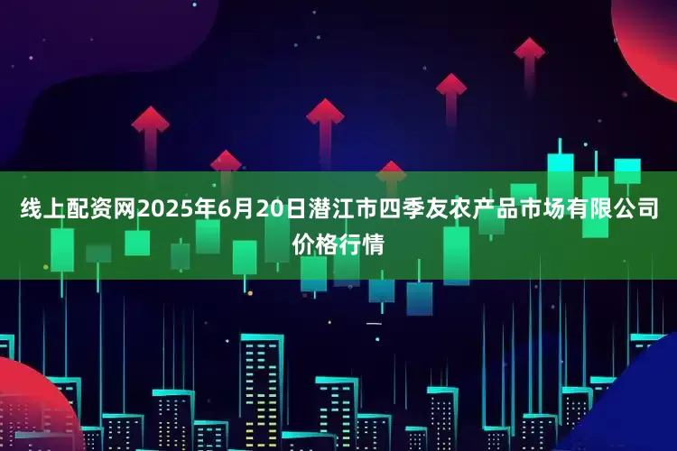 线上配资网2025年6月20日潜江市四季友农产品市场有限公司价格行情