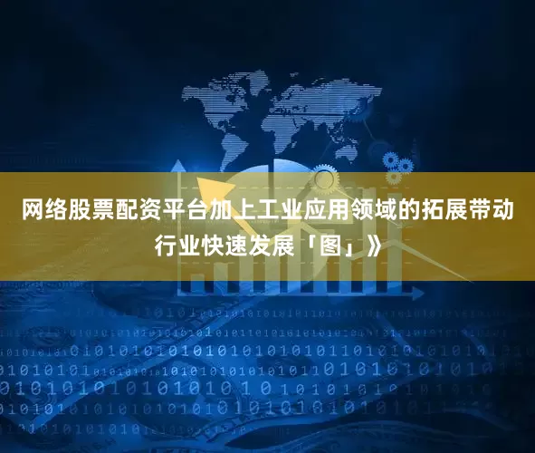 网络股票配资平台加上工业应用领域的拓展带动行业快速发展「图」》