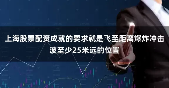 上海股票配资成就的要求就是飞至距离爆炸冲击波至少25米远的位置