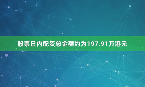 股票日内配资总金额约为197.91万港元