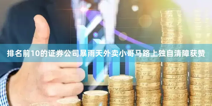 排名前10的证券公司暴雨天外卖小哥马路上独自清障获赞
