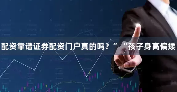 配资靠谱证券配资门户真的吗？” “孩子身高偏矮