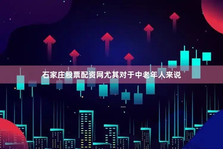 石家庄股票配资网尤其对于中老年人来说