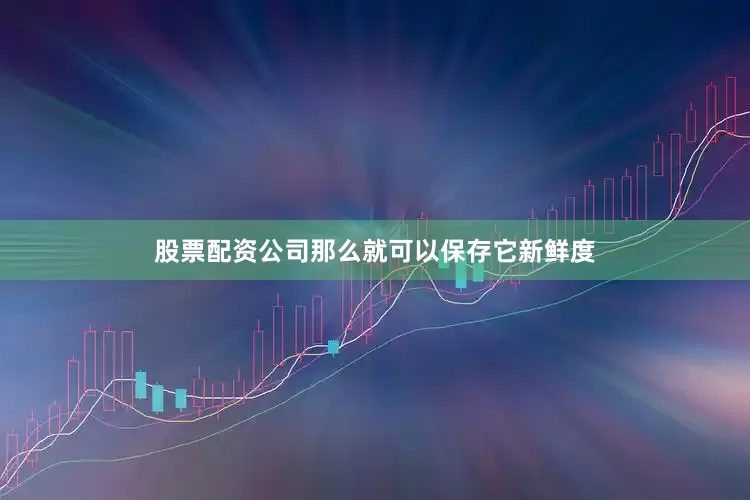 股票配资公司那么就可以保存它新鲜度