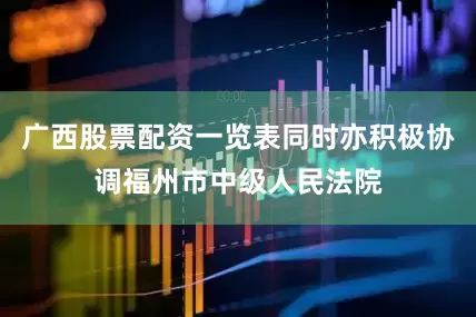 广西股票配资一览表同时亦积极协调福州市中级人民法院