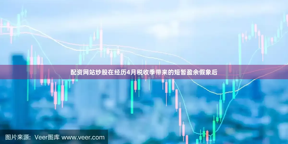配资网站炒股在经历4月税收季带来的短暂盈余假象后