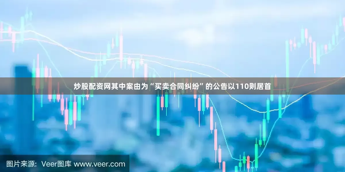 炒股配资网其中案由为“买卖合同纠纷”的公告以110则居首