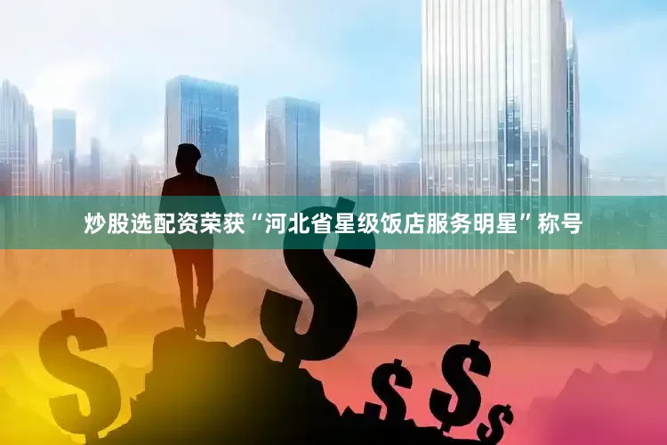 炒股选配资荣获“河北省星级饭店服务明星”称号