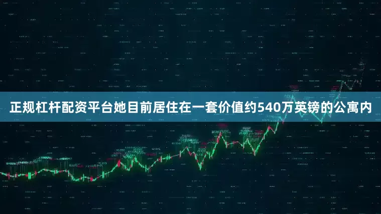 正规杠杆配资平台她目前居住在一套价值约540万英镑的公寓内