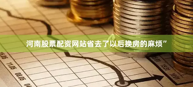 河南股票配资网站省去了以后换房的麻烦”