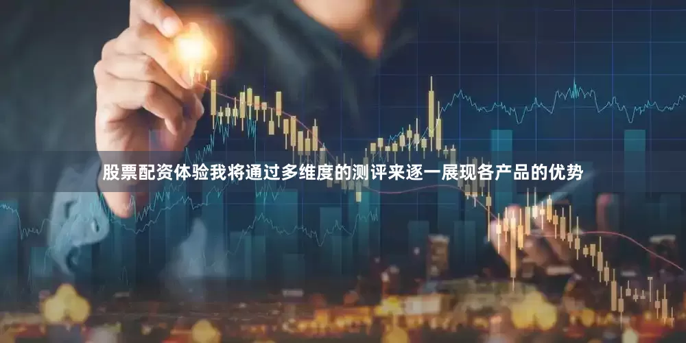 股票配资体验我将通过多维度的测评来逐一展现各产品的优势