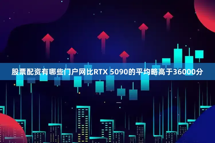 股票配资有哪些门户网比RTX 5090的平均略高于36000分