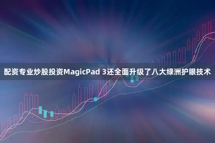 配资专业炒股投资MagicPad 3还全面升级了八大绿洲护眼技术