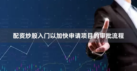 配资炒股入门以加快申请项目的审批流程