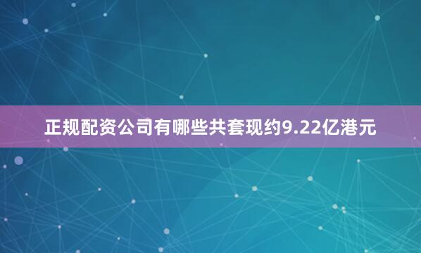 正规配资公司有哪些共套现约9.22亿港元
