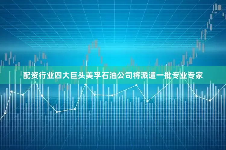 配资行业四大巨头美孚石油公司将派遣一批专业专家