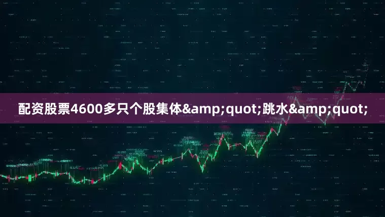 配资股票4600多只个股集体&quot;跳水&quot;