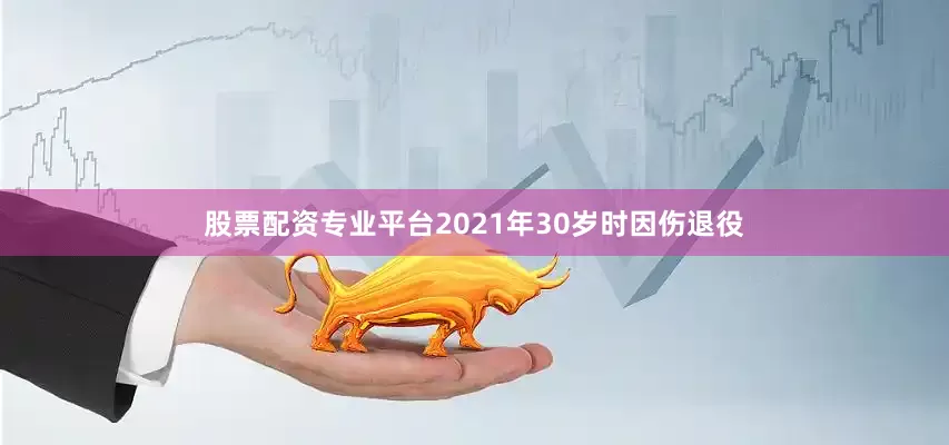 股票配资专业平台2021年30岁时因伤退役