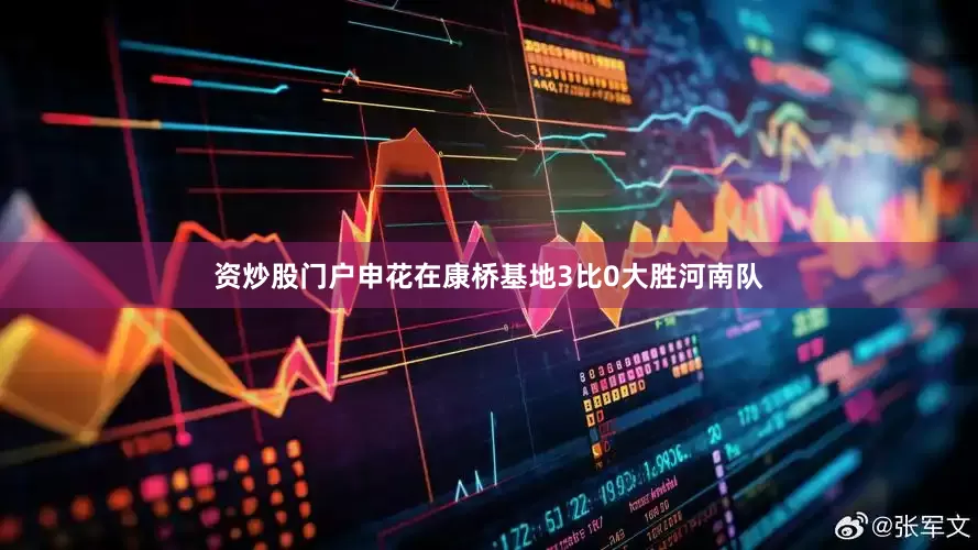 资炒股门户申花在康桥基地3比0大胜河南队