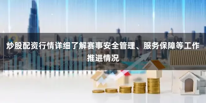 炒股配资行情详细了解赛事安全管理、服务保障等工作推进情况