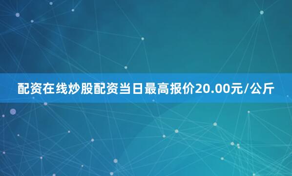 配资在线炒股配资当日最高报价20.00元/公斤