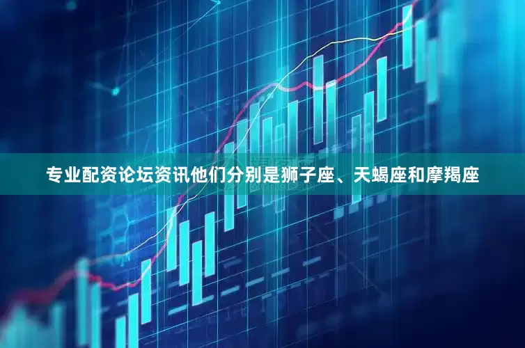 专业配资论坛资讯他们分别是狮子座、天蝎座和摩羯座