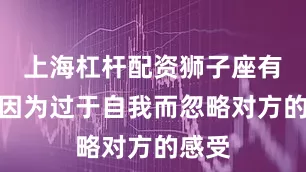上海杠杆配资狮子座有时会因为过于自我而忽略对方的感受