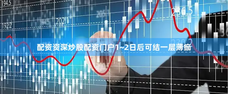配资资深炒股配资门户1~2日后可结一层薄痂