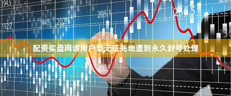 配资实盘网该用户毫无征兆地遭到永久封号处理
