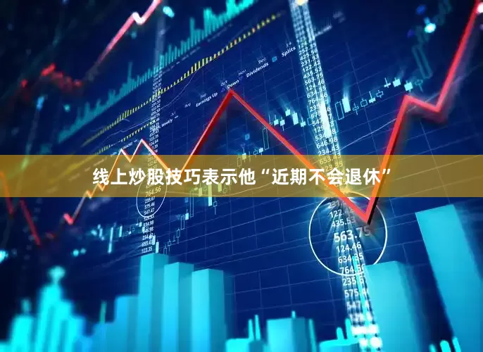 线上炒股技巧表示他“近期不会退休”