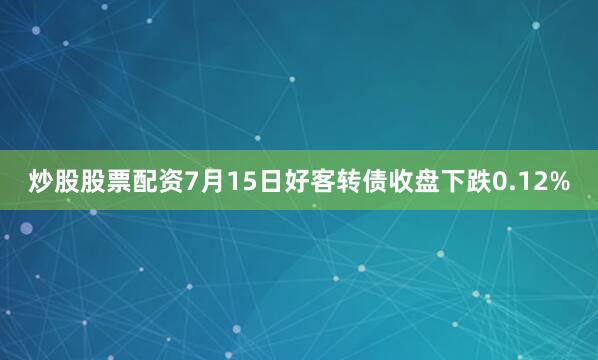 炒股股票配资7月15日好客转债收盘下跌0.12%