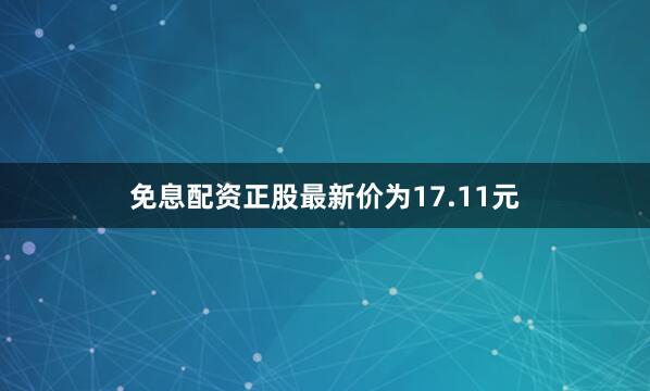 免息配资正股最新价为17.11元