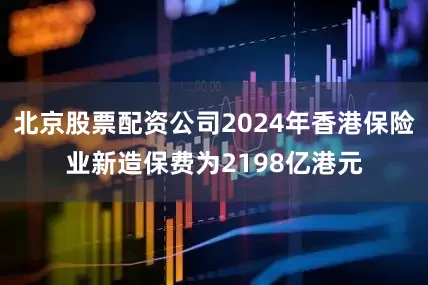 北京股票配资公司2024年香港保险业新造保费为2198亿港元