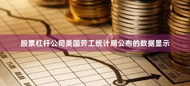 股票杠杆公司美国劳工统计局公布的数据显示