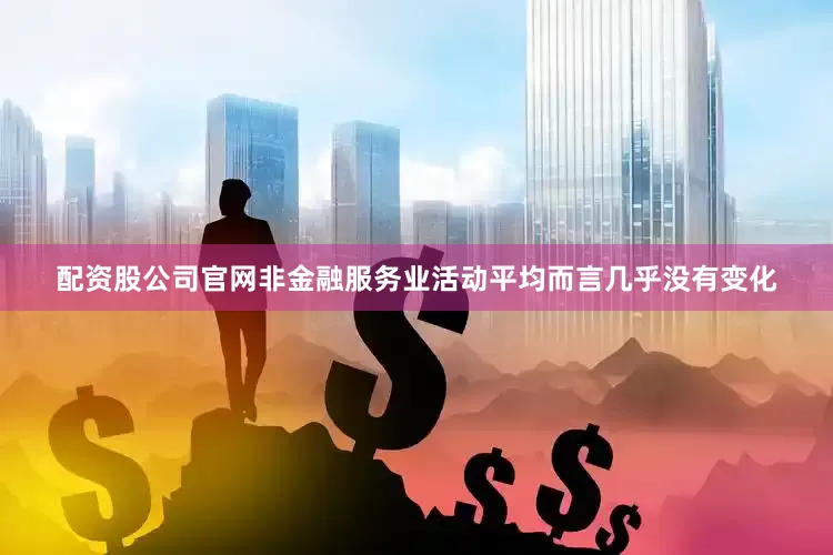 配资股公司官网非金融服务业活动平均而言几乎没有变化