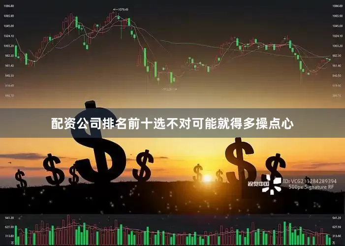 配资公司排名前十选不对可能就得多操点心