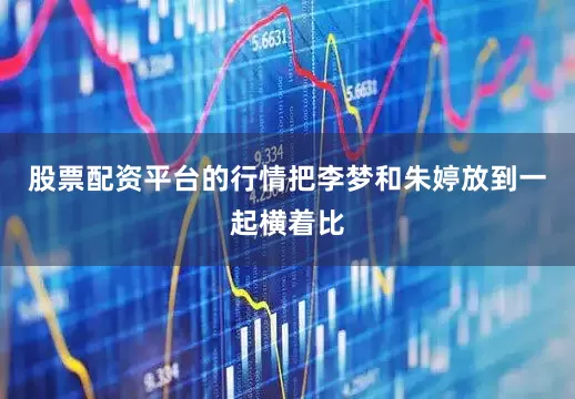 股票配资平台的行情把李梦和朱婷放到一起横着比