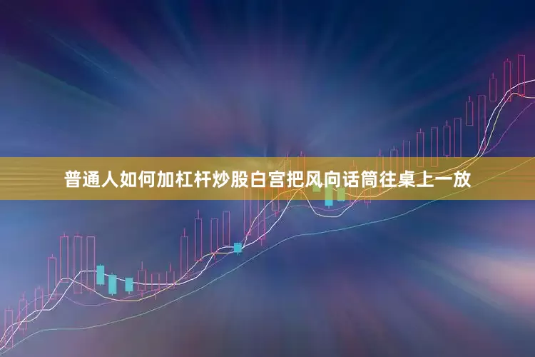 普通人如何加杠杆炒股白宫把风向话筒往桌上一放