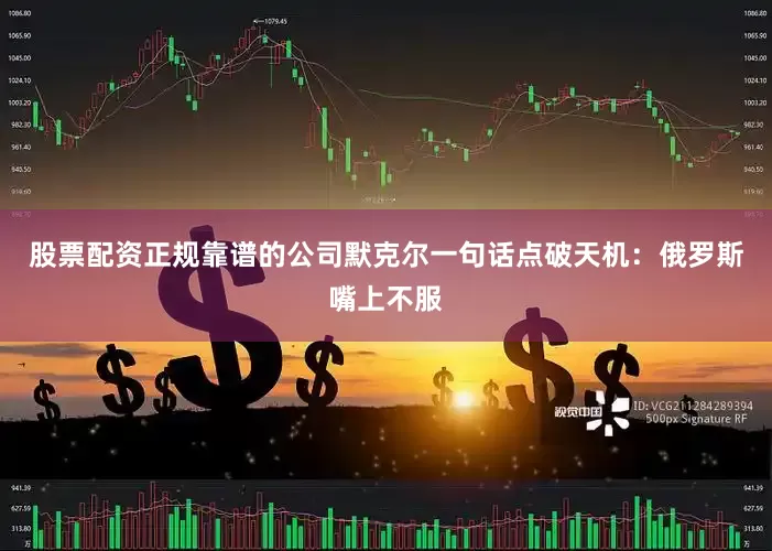 股票配资正规靠谱的公司默克尔一句话点破天机：俄罗斯嘴上不服