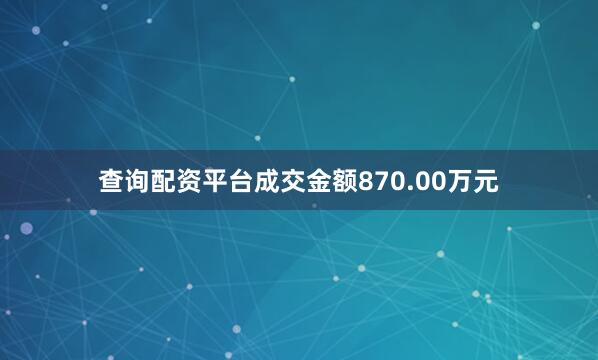 查询配资平台成交金额870.00万元