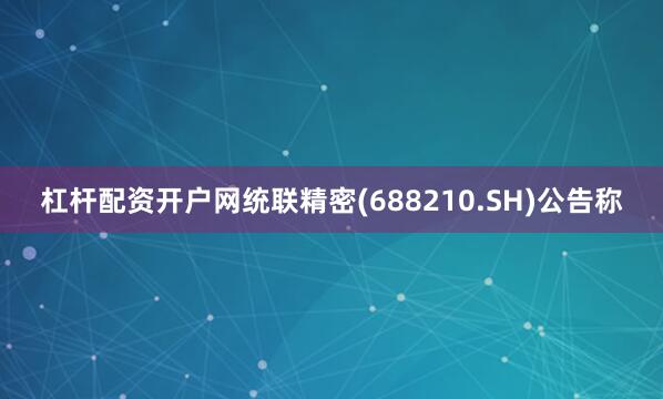 杠杆配资开户网统联精密(688210.SH)公告称