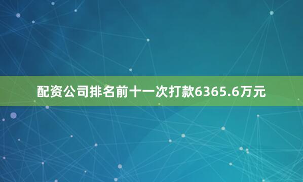 配资公司排名前十一次打款6365.6万元