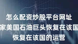 怎么配资炒股平台网址推动这家美国石油巨头恢复在该国的运营
