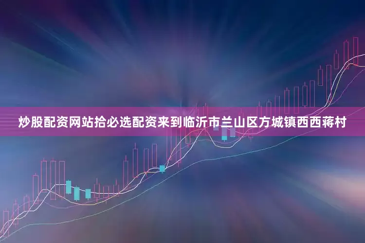 炒股配资网站拾必选配资来到临沂市兰山区方城镇西西蒋村
