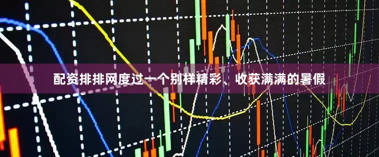 配资排排网度过一个别样精彩、收获满满的暑假